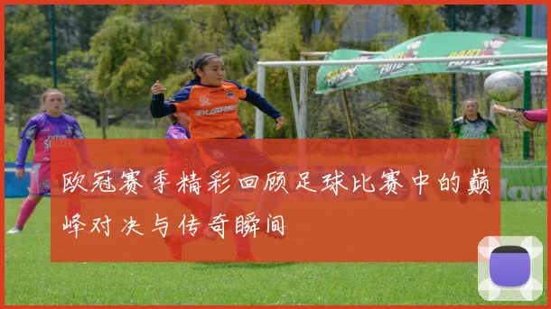 欧冠赛季精彩回顾足球比赛中的巅峰对决与传奇瞬间