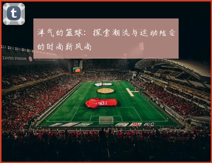 洋气的篮球：探索潮流与运动结合的时尚新风尚
