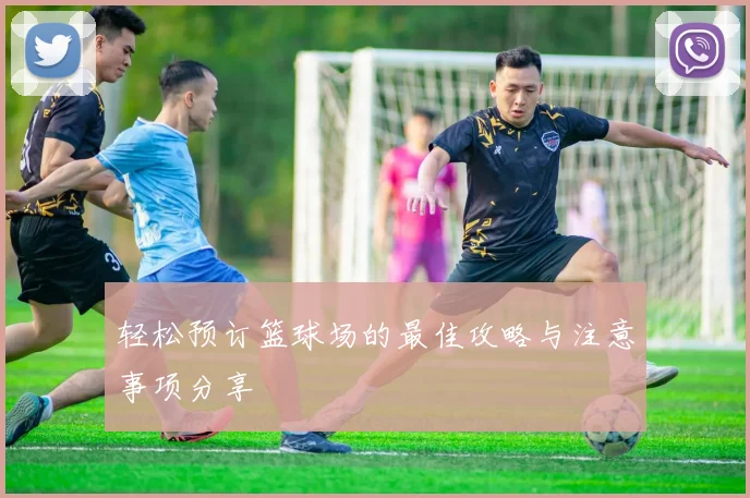 轻松预订篮球场的最佳攻略与注意事项分享