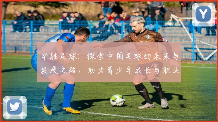 毕胜足球：探索中国足球的未来与发展之路，助力青少年成长与职业化进程