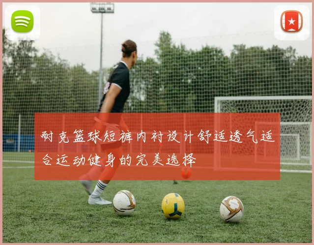 耐克篮球短裤内衬设计舒适透气适合运动健身的完美选择