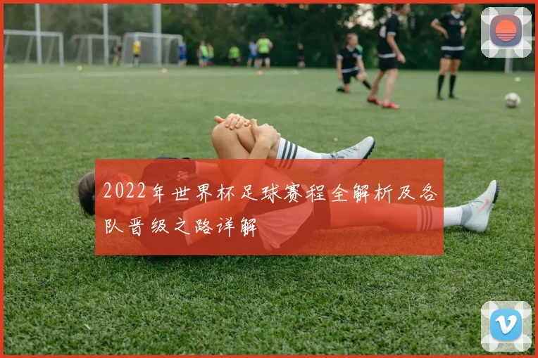 2022年世界杯足球赛程全解析及各队晋级之路详解