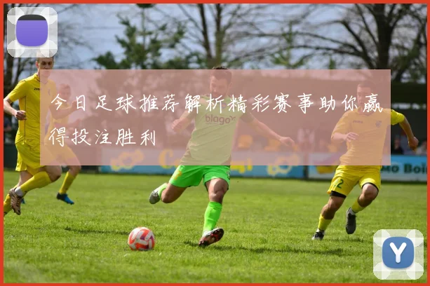 今日足球推荐解析精彩赛事助你赢得投注胜利