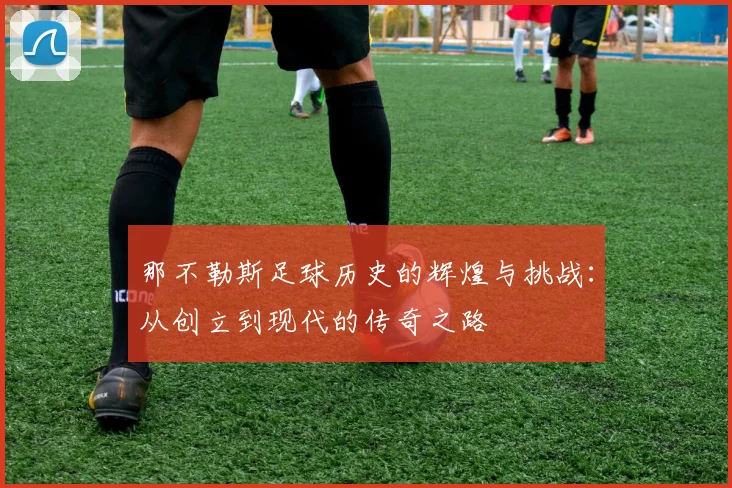 那不勒斯足球历史的辉煌与挑战：从创立到现代的传奇之路