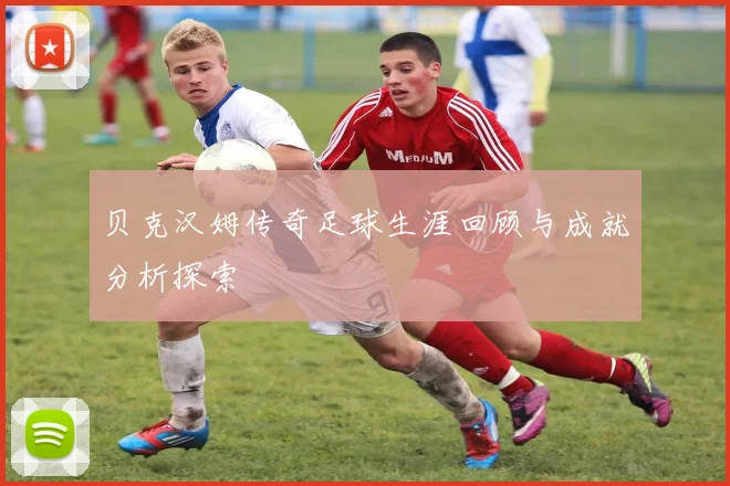 贝克汉姆传奇足球生涯回顾与成就分析探索