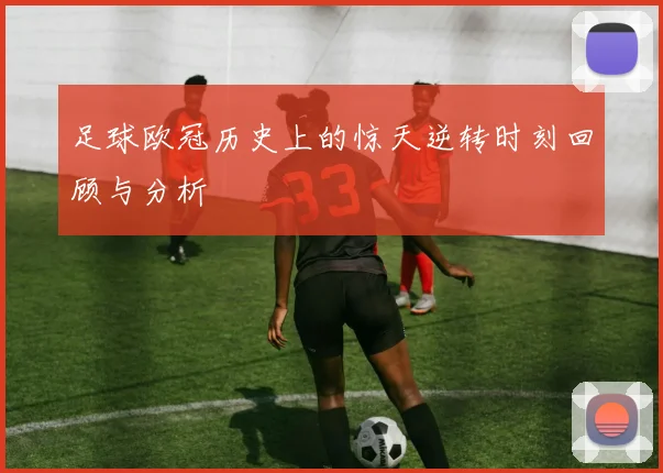 足球欧冠历史上的惊天逆转时刻回顾与分析