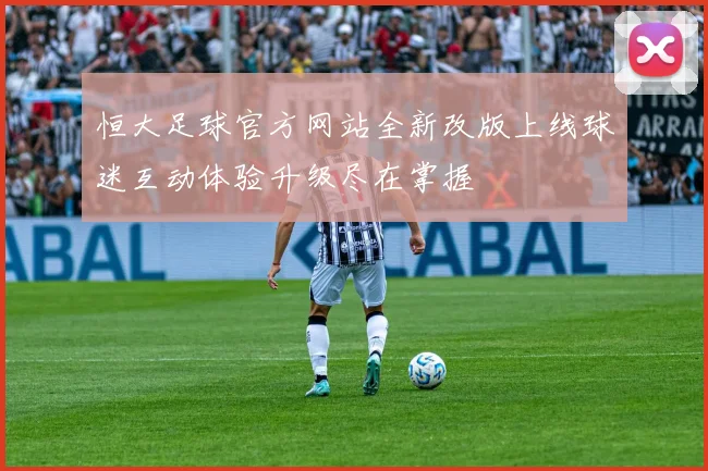恒大足球官方网站全新改版上线球迷互动体验升级尽在掌握